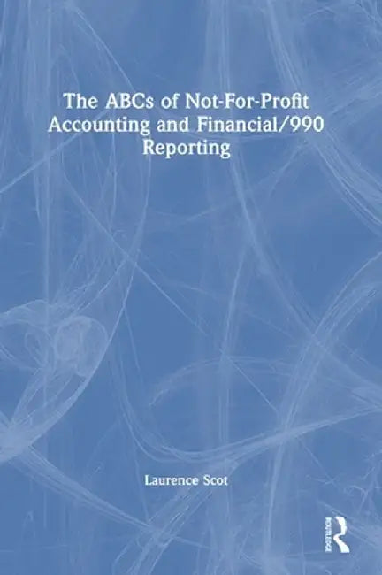 The ABCs of Not-For-Profit Accounting and Financial/990 Reporting by Laurence Scot