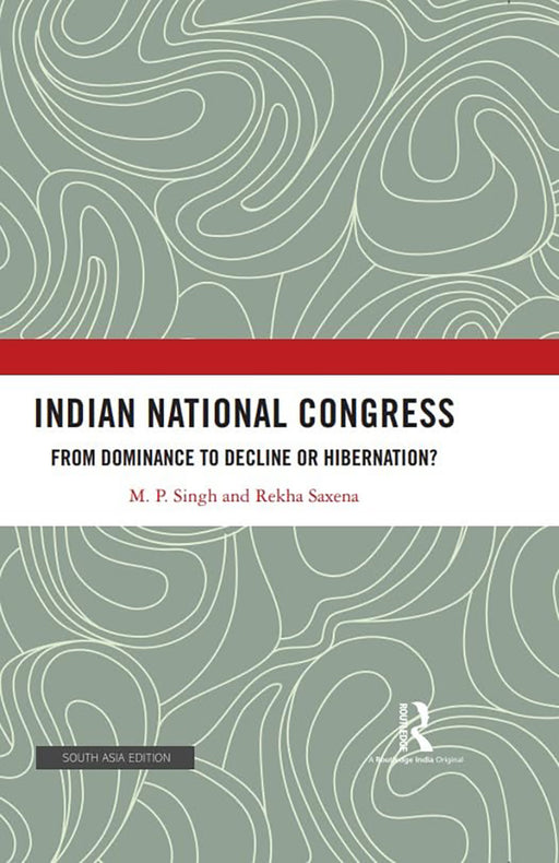 Indian National Congress: From Dominance to Decline or Hibernation? by M.P singh, Rekha Saxena