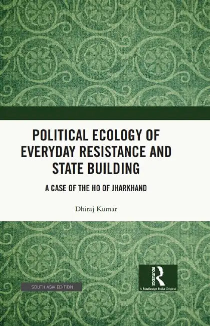 Political Ecology of Everyday Resistance and State Building: A Case of the Ho of Jharkhand by Dhiraj Kumar