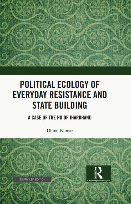 Political Ecology of Everyday Resistance and State Building: A Case of the Ho of Jharkhand by Dhiraj Kumar