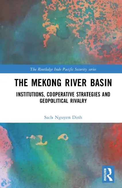 The Mekong River Basin: Institutions, Cooperative Strategies and Geopolitical Rivalry by Nguyen Dinh Sach