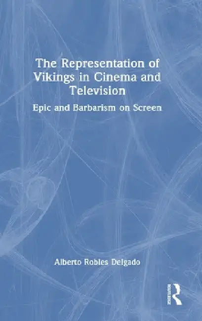 The Representation of Vikings in Cinema and Television: Epic and Barbarism on Screen by Alberto Robles Delgado