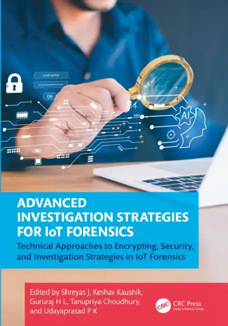 Advanced Investigation Strategies for IoT Forensics: Technical Approaches to Encrypting, Security, and Investigation Strategies in IoT Forensics by Shreyas J