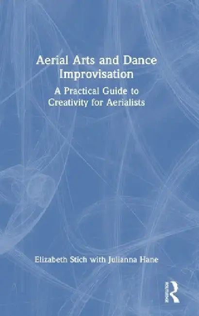 Aerial Arts and Dance Improvisation: A Practical Guide to Creativity for Aerialists by Elizabeth Stich