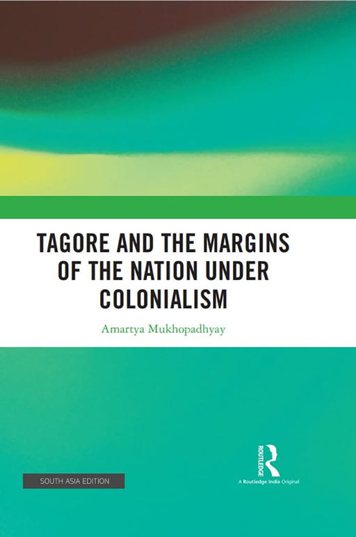 Tagore And The Margins of the Nation Under Colonialism  by Amartya Mukhopadhyay