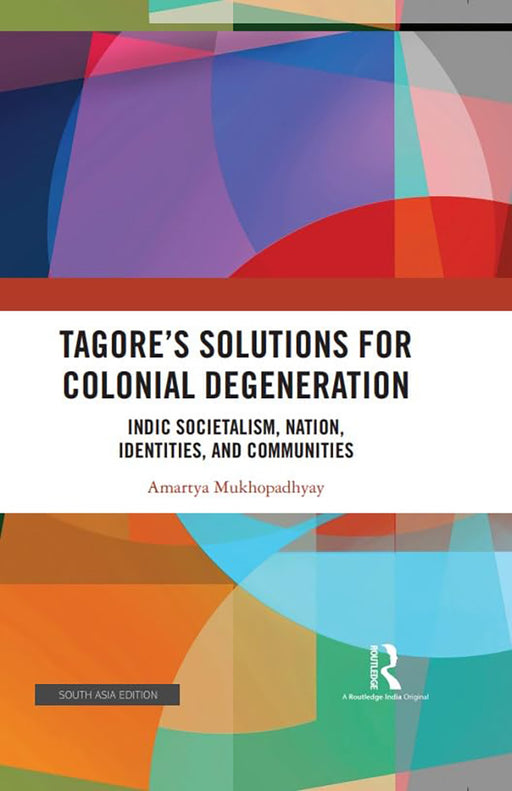 Tagore's Solutions for Colonial Degeneration: Indic Societalism, Nation, identities and Communities by Amartya Mukhopadhyay