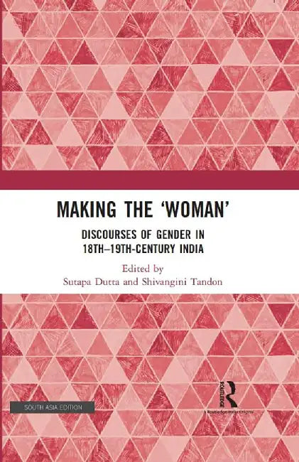 "Making the"" Woman"": Discourses of Gender in 18th-19th Century India": Discourses of Gender in 18th-19th Century India by Sutapa Dutta, Shivangini Tandon