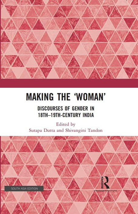 "Making the"" Woman"": Discourses of Gender in 18th-19th Century India": Discourses of Gender in 18th-19th Century India by Sutapa Dutta, Shivangini Tandon