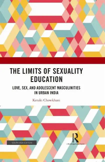 The Limits of Sexuality Education: Love, Sex, and Adolescent Masculinities in Urben India by Ketaki Chowkhani