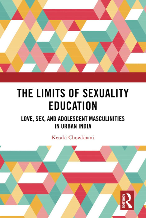 The Limits of Sexuality Education: Love, Sex, and Adolescent Masculinities in Urben India by Ketaki Chowkhani