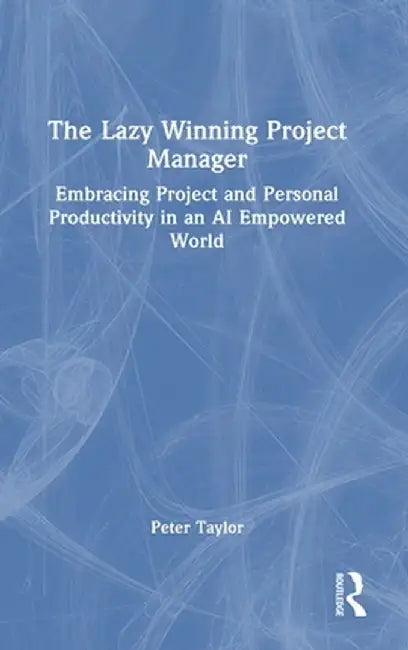 The Lazy Winning Project Manager: Embracing Project and Personal Productivity in an AI Empowered World by Peter Taylor