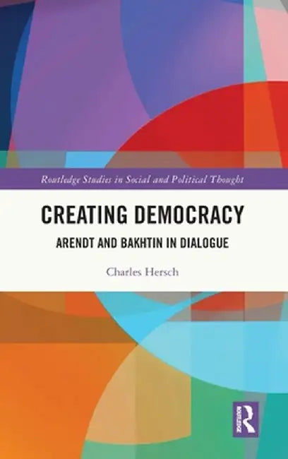 Creating Democracy: Arendt and Bakhtin in Dialogue by Charles Hersch