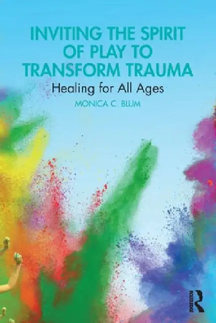 Inviting the Spirit of Play to Transform Trauma: Healing for All Ages by Monica C. Blum