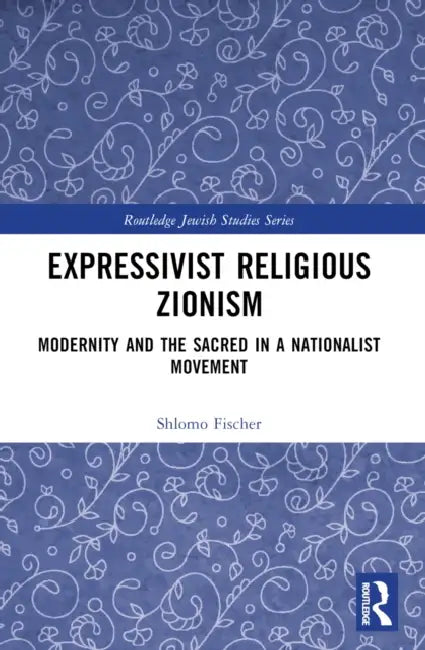 Expressivist Religious Zionism: Modernity and the Sacred in a Nationalist Movement by Shlomo Fischer