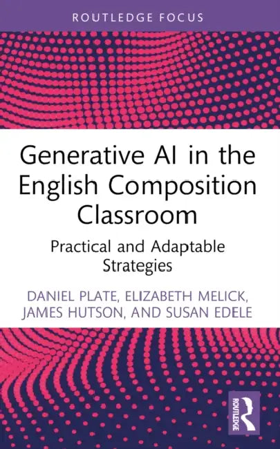 Generative AI in the English Composition Classroom: Practical and Adaptable Strategies by Daniel Plate, Elizabeth Melick, James Hutson
