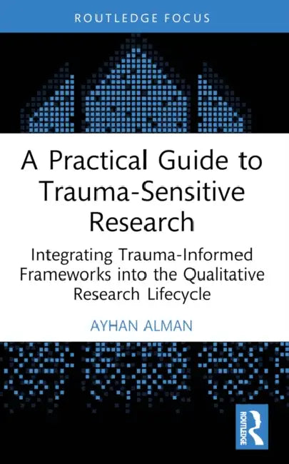 A Practical Guide to Trauma-Sensitive Research: Integrating Trauma-Informed Frameworks into the Qualitative Research Lifecycle by Ayhan Alman