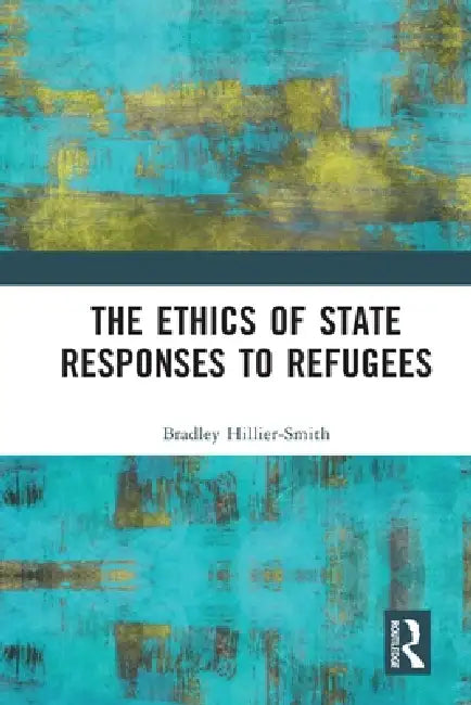 The Ethics of State Responses to Refugees by Bradley Hillier-Smith