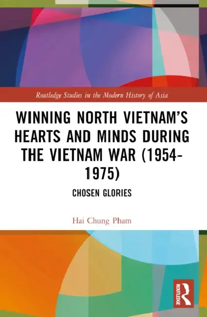 Winning North Vietnam’s Hearts and Minds during the Vietnam War (1954-1975) by Hai-Chung Pham