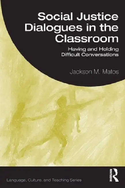 Social Justice Dialogues in the Classroom: Having and Holding Difficult Conversations by Jackson M. Matos