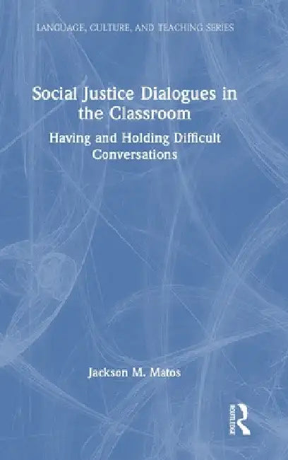 Social Justice Dialogues in the Classroom: Having and Holding Difficult Conversations by Jackson M. Matos