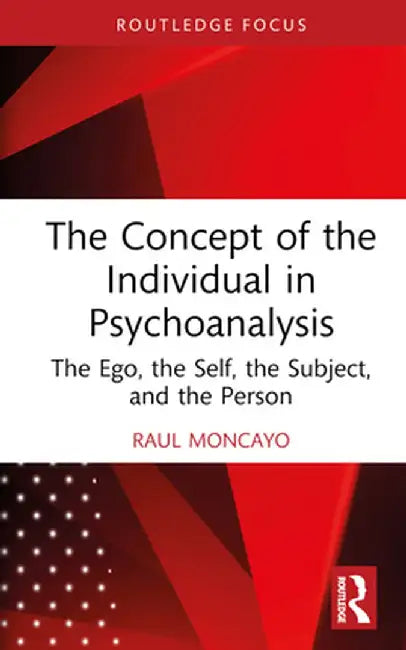 The Concept of the Individual in Psychoanalysis: The Ego, the Self, the Subject, and the Person by Raul Moncayo