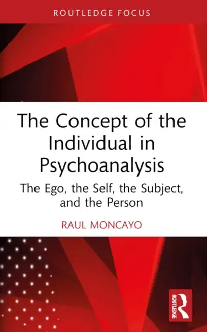The Concept of the Individual in Psychoanalysis: The Ego, the Self, the Subject, and the Person by Raul Moncayo