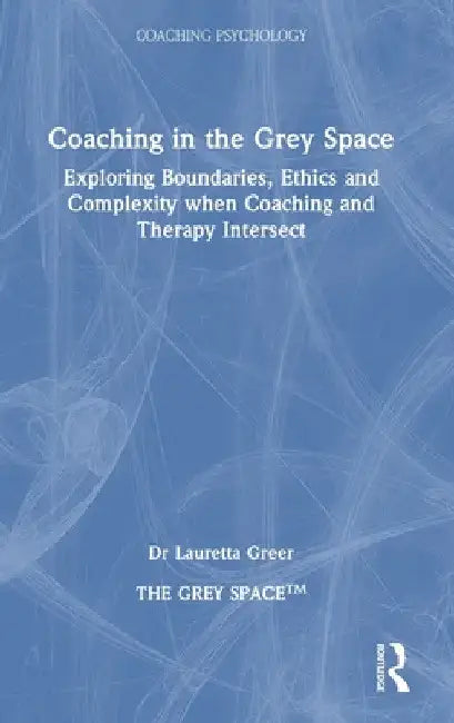 Coaching in the Grey Space: Exploring Boundaries, Ethics and Complexity when Coaching and Therapy Intersect by Lauretta Greer