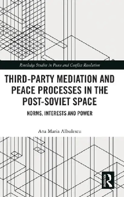 Third-Party Mediation and Peace Processes in the Post-Soviet Space: Norms, Interests and Power by Ana Maria Albulescu