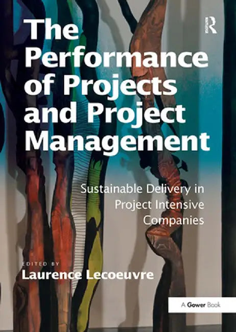 The Performance of Projects and Project Management: Sustainable Delivery in Project Intensive Companies by Laurence Lecoeuvre