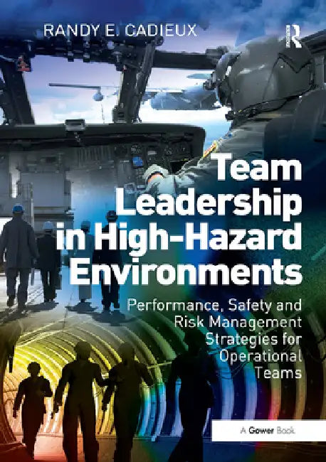 Team Leadership in High-Hazard Environments: Performance, Safety and Risk Management Strategies for Operational Teams by Randy E. Cadieux