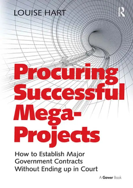 Procuring Successful Mega-Projects: How to Establish Major Government Contracts Without Ending up in Court by Louise Hart