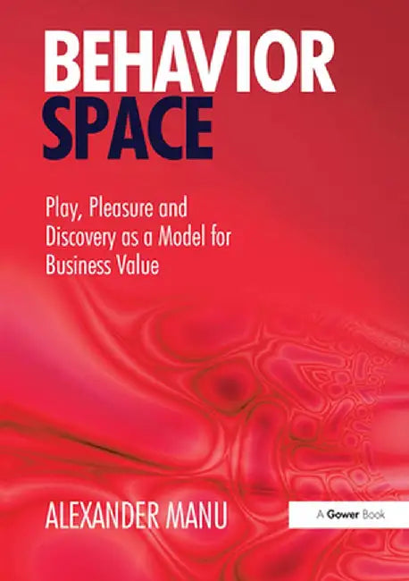 Behavior Space: Play, Pleasure and Discovery as a Model for Business Value by Alexander Manu