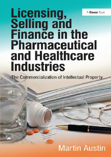 Licensing, Selling and Finance in the Pharmaceutical and Healthcare Industries: The Commercialization of Intellectual Property by Martin Austin
