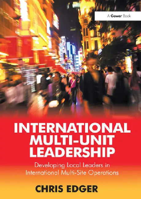 International Multi-Unit Leadership: Developing Local Leaders in International Multi-Site Operations by Chris Edger