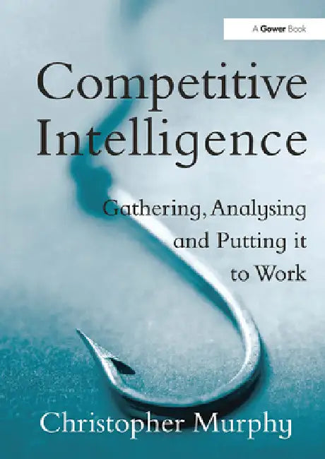 Competitive Intelligence: Gathering, Analysing and Putting It to Work by Christopher Murphy