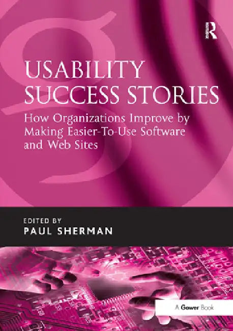 Usability Success Stories: How Organizations Improve by Making Easier-To-Use Software and Web Sites by Sherman Paul