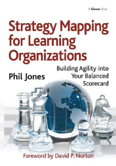 Strategy Mapping for Learning Organizations: Building Agility Into Your Balanced Scorecard by Phil Jones