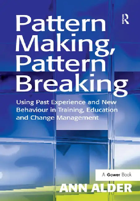 Pattern Making, Pattern Breaking: Using Past Experience and New Behaviour in Training, Education and Change Management by Ann Alder