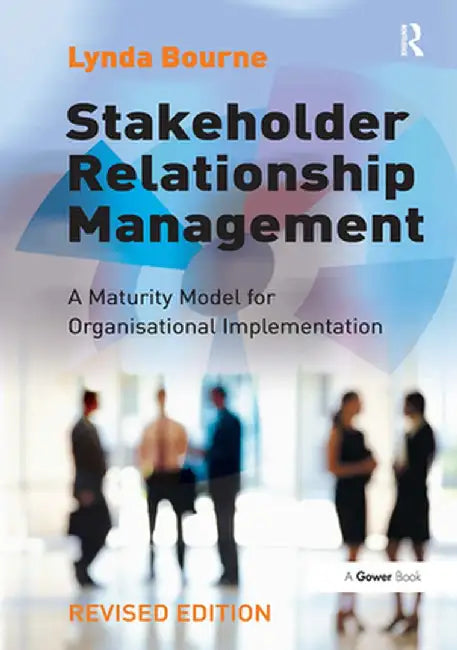 Stakeholder Relationship Management: A Maturity Model for Organisational Implementation by Lynda Bourne