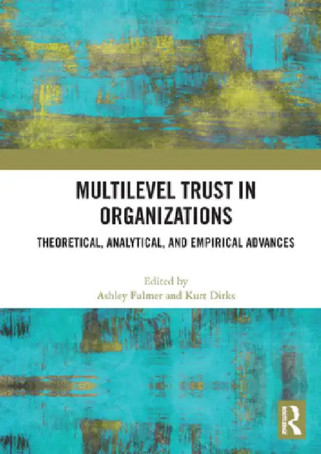 Multilevel Trust in Organizations: Theoretical, Analytical, and Empirical Advances by Ashley Fulmer