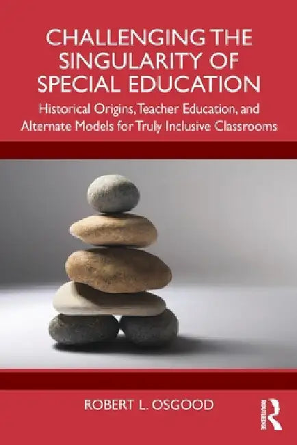 Challenging the Singularity of Special Education: Historical Origins, Teacher Education, and Alternate Models for Truly Inclusive Classrooms by Robert L. Osgood
