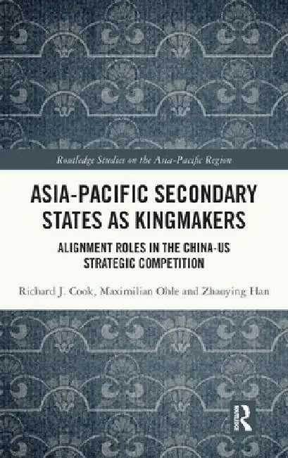 Asia-Pacific Secondary States as Kingmakers: Alignment Roles in the China-Us Strategic Competition by Richard J. Cook