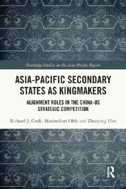 Asia-Pacific Secondary States as Kingmakers: Alignment Roles in the China-US Strategic Competition by Richard J. Cook, Maximilian Ohle, Zhaoying Han