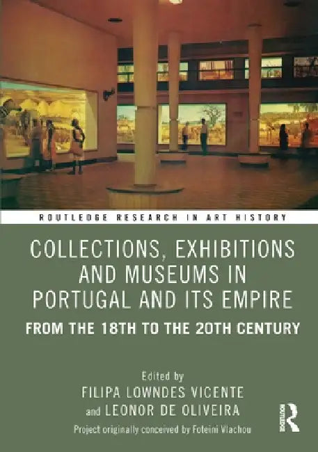 Collections, Exhibitions and Museums in Portugal and Its Empire: From the 18th to the 20th Century by Filipa Lowndes Vicente