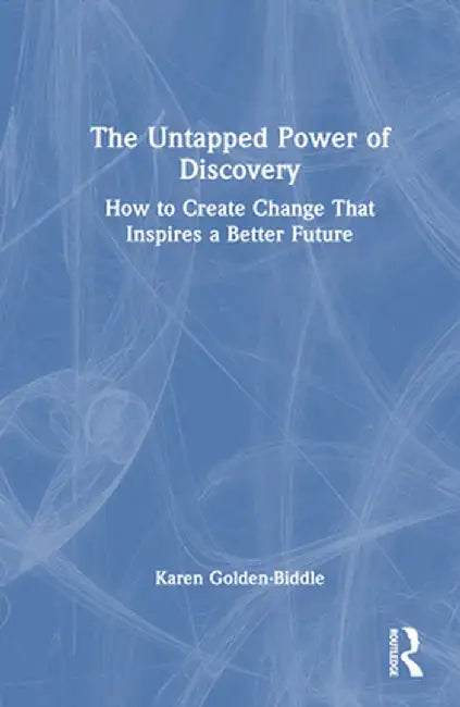 The Untapped Power of Discovery: How to Create Change That Inspires a Better Future by Karen Golden-Biddle