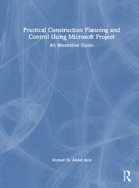 Practical Construction Planning and Control Using Microsoft Project: An Illustrative Guide by Ahmed M. Abdel Aziz