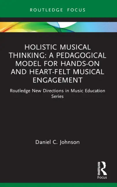 Holistic Musical Thinking: A Pedagogical Model for Hands-On and Heart-Felt Musical Engagement: Routledge New Directions in Music Education Series by Daniel C. Johnson