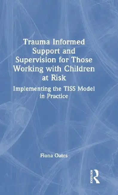 Trauma Informed Support and Supervision for Those Working with Children at Risk: Implementing the Tiss Model in Practice by Fiona Oates