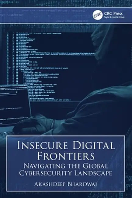 Insecure Digital Frontiers: Navigating the Global Cybersecurity Landscape by Akashdeep Bhardwaj