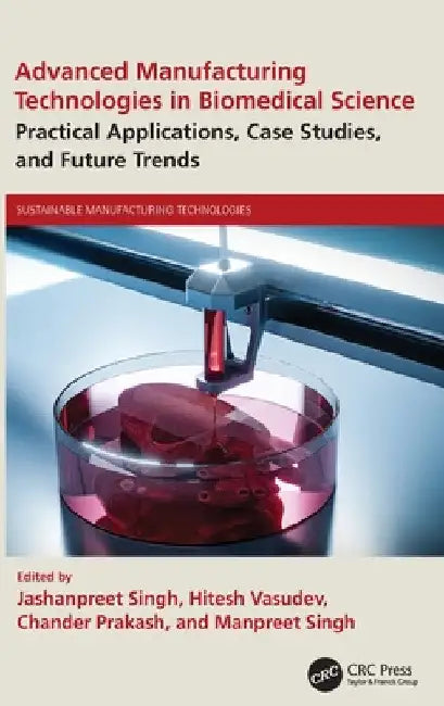 Advanced Manufacturing Technologies in Biomedical Science: Practical Applications, Case Studies, and Future Trends by Jashanpreet Singh